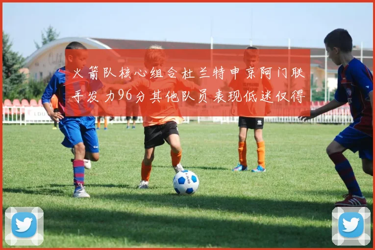 火箭队核心组合杜兰特申京阿门联手发力96分其他队员表现低迷仅得28分