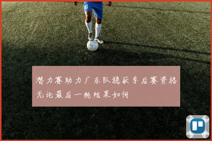 潜力赛助力广东队稳获季后赛资格无论最后一轮结果如何