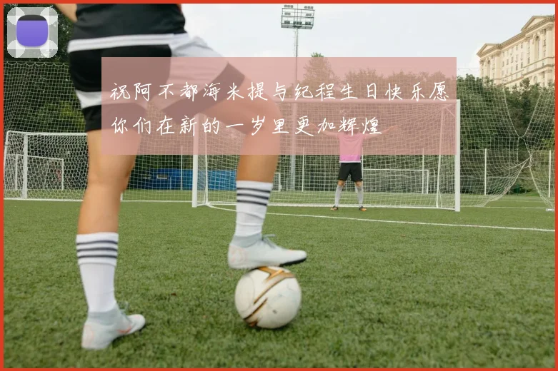 祝阿不都海米提与纪程生日快乐愿你们在新的一岁里更加辉煌