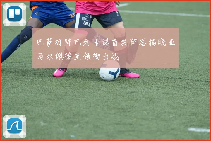 巴萨对阵巴列卡诺首发阵容揭晓亚马尔佩德里领衔出战