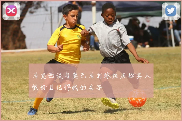 马克西谈与奥巴马打球经历称其人很好且记得我的名字