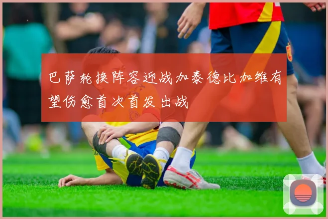 巴萨轮换阵容迎战加泰德比加维有望伤愈首次首发出战