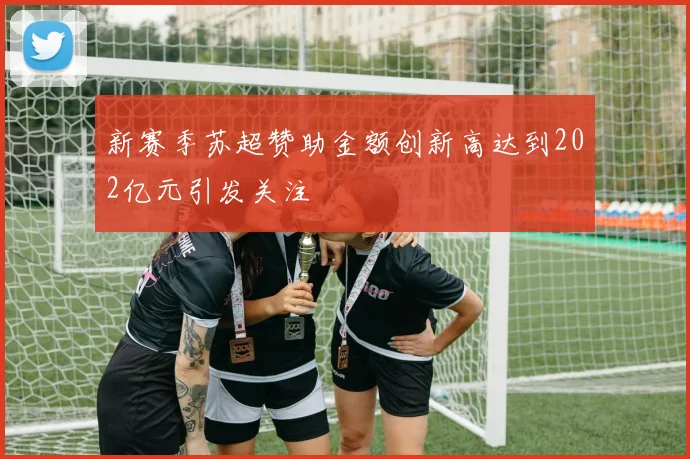 新赛季苏超赞助金额创新高达到202亿元引发关注