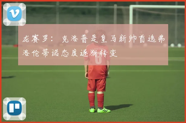 龙赛罗:克洛普是皇马新帅首选弗洛伦蒂诺态度逐渐转变