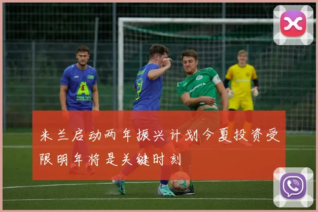 米兰启动两年振兴计划今夏投资受限明年将是关键时刻
