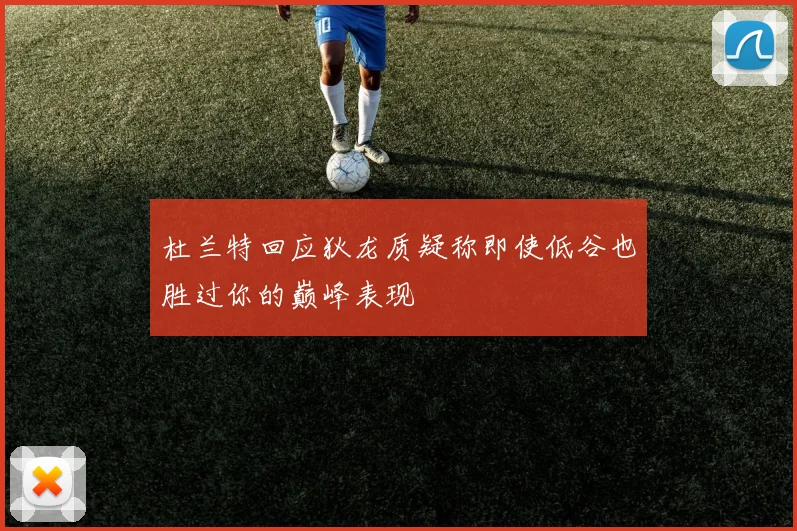 杜兰特回应狄龙质疑称即使低谷也胜过你的巅峰表现