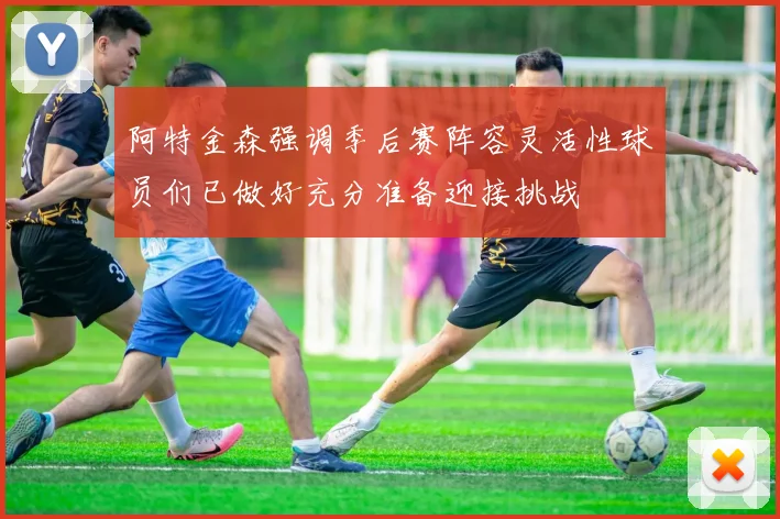 阿特金森强调季后赛阵容灵活性球员们已做好充分准备迎接挑战