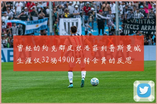 曾经的约克郡皮尔洛菲利普斯曼城生涯仅32场4900万转会费的反思