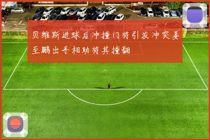 贝维斯进球后冲撞门将引发冲突姜至鹏出手相助将其撞翻