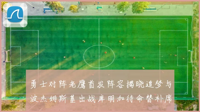 勇士对阵老鹰首发阵容揭晓追梦与波杰姆斯基出战库明加待命替补席