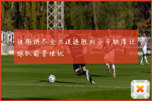 快船拼尽全力追逐胜利小卡缺席让球队前景堪忧