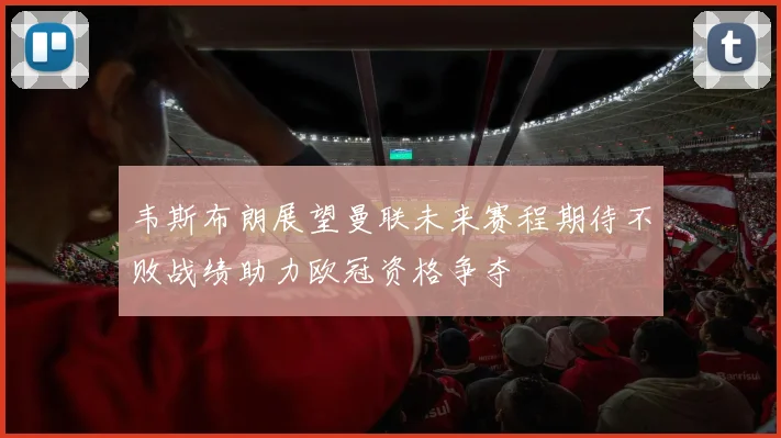 韦斯布朗展望曼联未来赛程期待不败战绩助力欧冠资格争夺