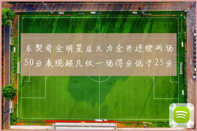东契奇全明星后火力全开连续两场50分表现超凡仅一场得分低于25分
