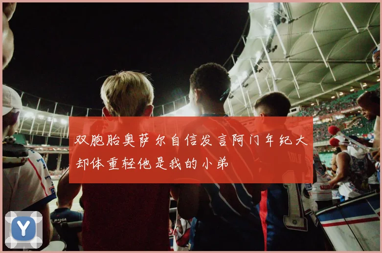 双胞胎奥萨尔自信发言阿门年纪大却体重轻他是我的小弟