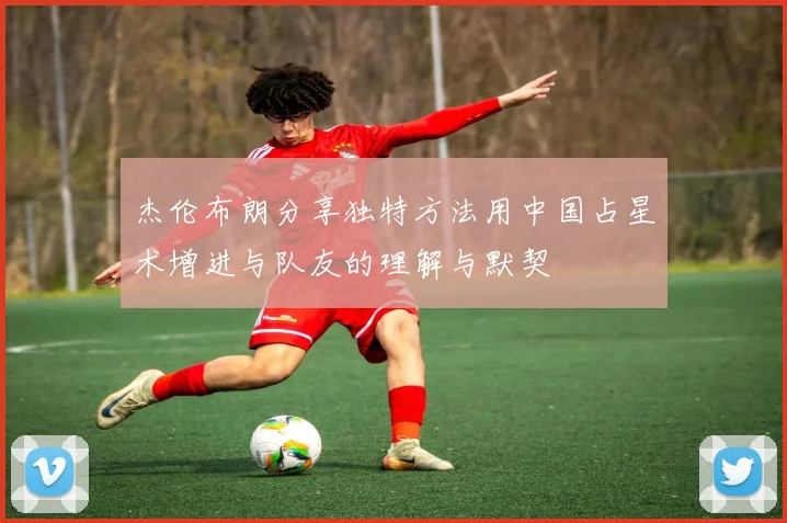 杰伦布朗分享独特方法用中国占星术增进与队友的理解与默契
