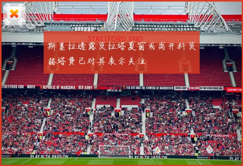 斯基拉透露莫拉塔夏窗或离开科莫赫塔费已对其表示关注