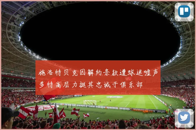 施洛特贝克因解约条款遭球迷嘘声多特高层力挺其忠诚于俱乐部