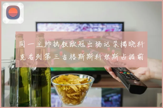 同一主帅执教欧冠出场记录揭晓科克名列第三吉格斯斯科尔斯占据前两位
