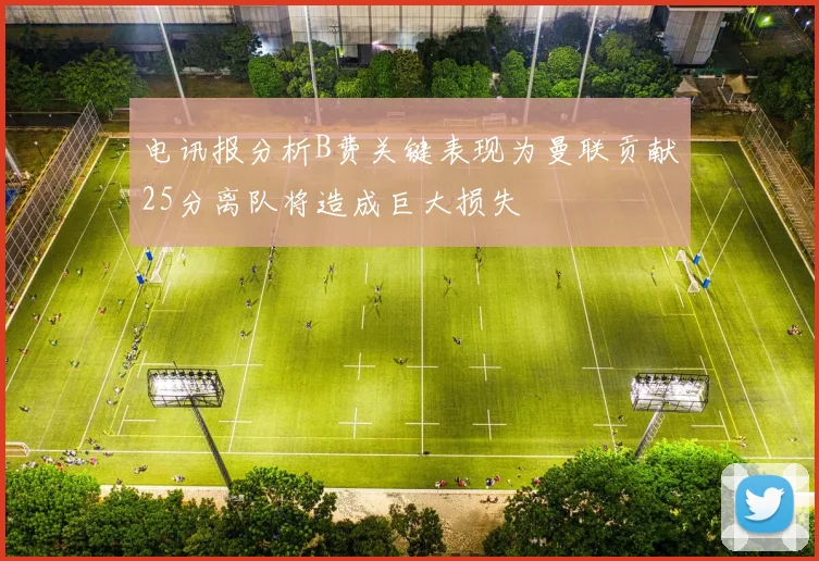 电讯报分析B费关键表现为曼联贡献25分离队将造成巨大损失