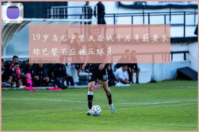 19岁马尤卢坚决否认千万年薪要求称巴黎不应施压球员