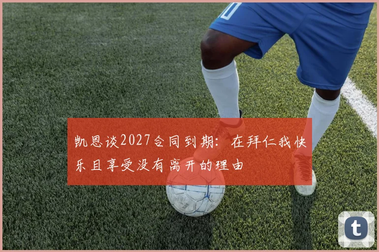 凯恩谈2027合同到期：在拜仁我快乐且享受没有离开的理由