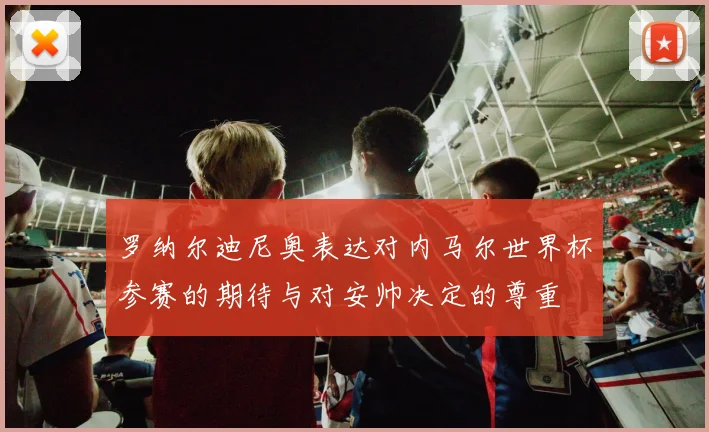 罗纳尔迪尼奥表达对内马尔世界杯参赛的期待与对安帅决定的尊重