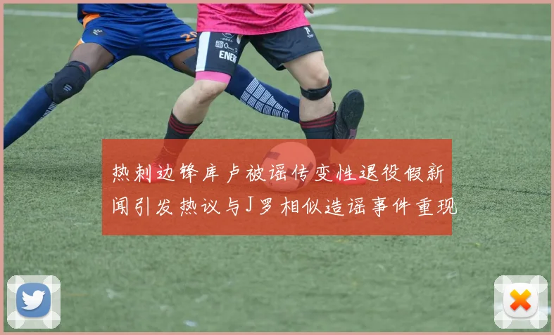 热刺边锋库卢被谣传变性退役假新闻引发热议与J罗相似造谣事件重现
