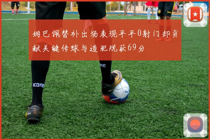 姆巴佩替补出场表现平平0射门却贡献关键传球与造犯规获69分