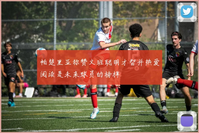 帕楚里亚称赞文班聪明才智并热爱阅读是未来球员的榜样