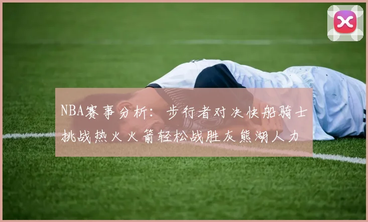 NBA赛事分析：步行者对决快船骑士挑战热火火箭轻松战胜灰熊湖人力克篮网