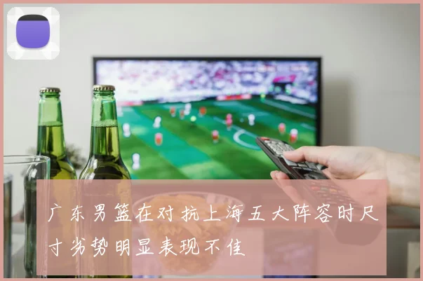 广东男篮在对抗上海五大阵容时尺寸劣势明显表现不佳