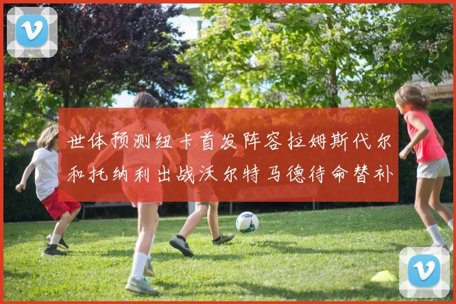 世体预测纽卡首发阵容拉姆斯代尔和托纳利出战沃尔特马德待命替补