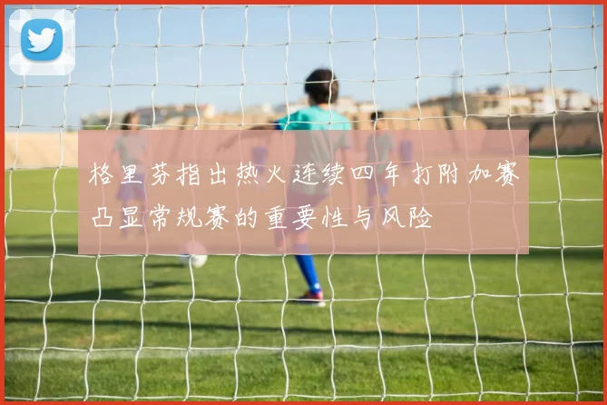 格里芬指出热火连续四年打附加赛凸显常规赛的重要性与风险
