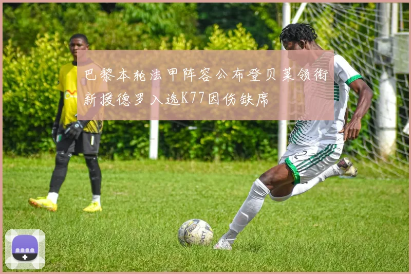 巴黎本轮法甲阵容公布登贝莱领衔新援德罗入选K77因伤缺席