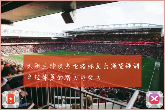 太阳主帅谈杰伦格林复出期望强调年轻球员的潜力与努力