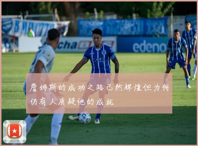 詹姆斯的成功之路已然辉煌但为何仍有人质疑他的成就