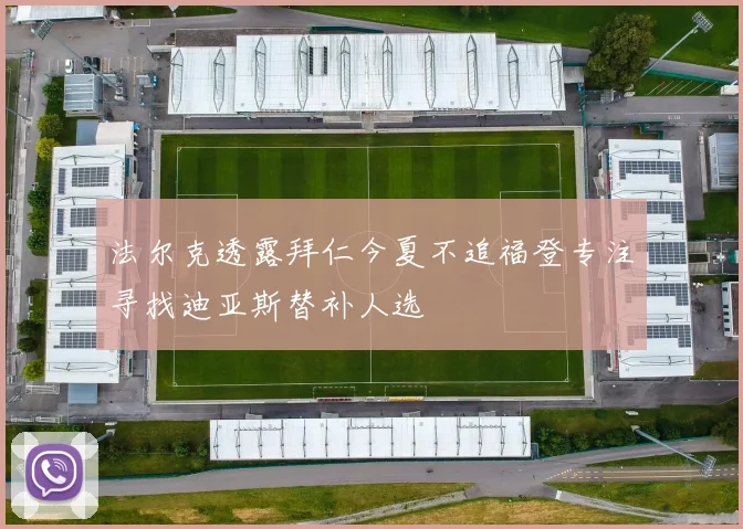 法尔克透露拜仁今夏不追福登专注寻找迪亚斯替补人选